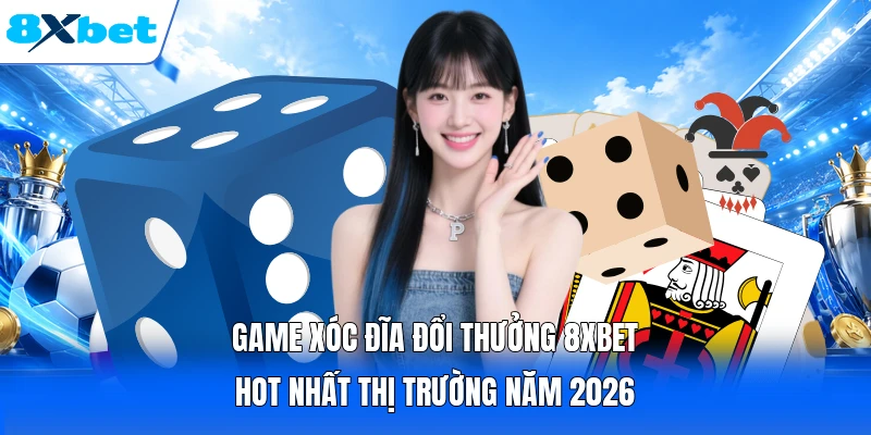Game Xóc Đĩa Đổi Thưởng 8XBET Hot Nhất Thị Trường Năm 2026