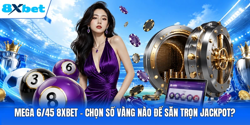Mega 6/45 8XBET - Chọn Số Vàng Nào Để Săn Trọn Jackpot?