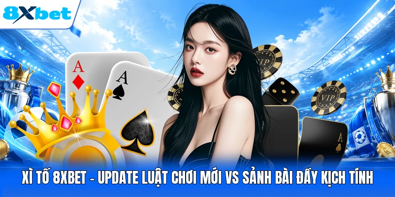 Xì Tố 8XBET - Update Luật Chơi Mới Vs Sảnh Bài Đầy Kịch Tính